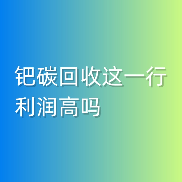 清輝鈀碳回收日記546，鈀碳回收這一行利潤高嗎