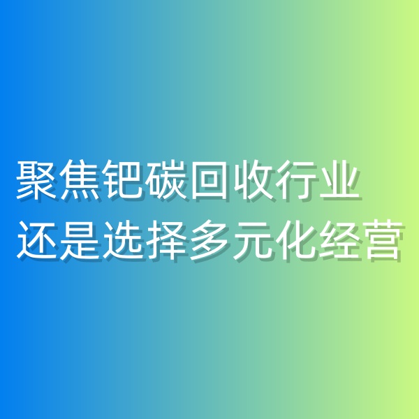 清輝鈀碳回收日記550，聚焦鈀碳回收行業(yè),還是選擇多元化經(jīng)營(yíng)