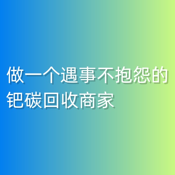 鈀碳回收，做一個遇事不抱怨的鈀碳回收商家