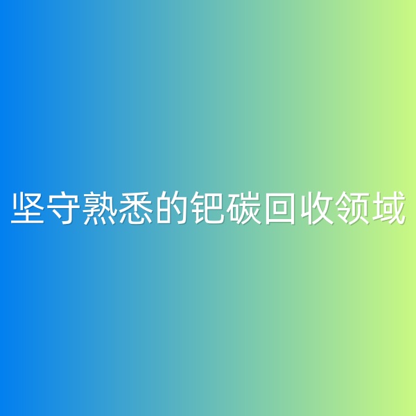 鈀碳回收，堅守熟悉的鈀碳回收領(lǐng)域