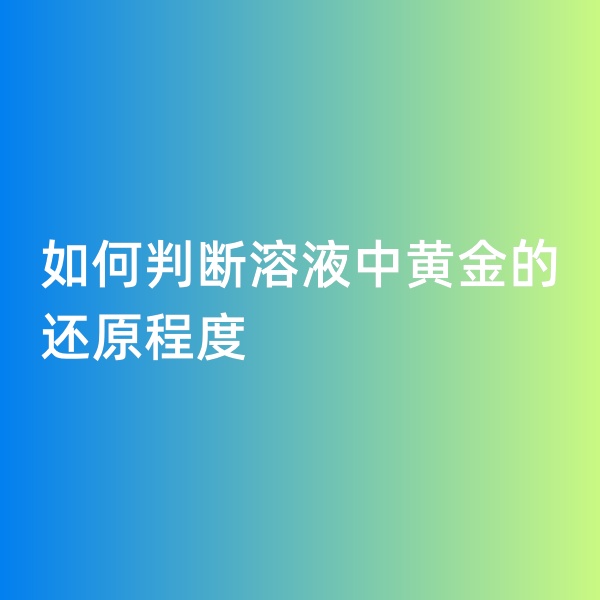 鈀碳回收，如何判斷溶液中黃金的還原程度